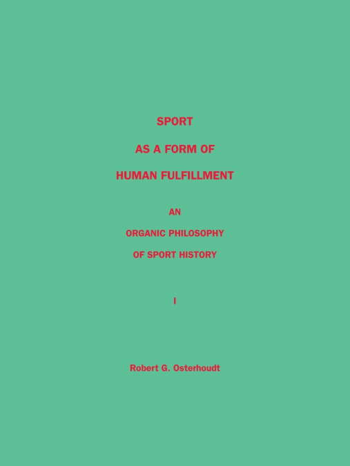 Sport as a Form of Human Fulfillment   an Organic Philosophy of Sport History Volume 1