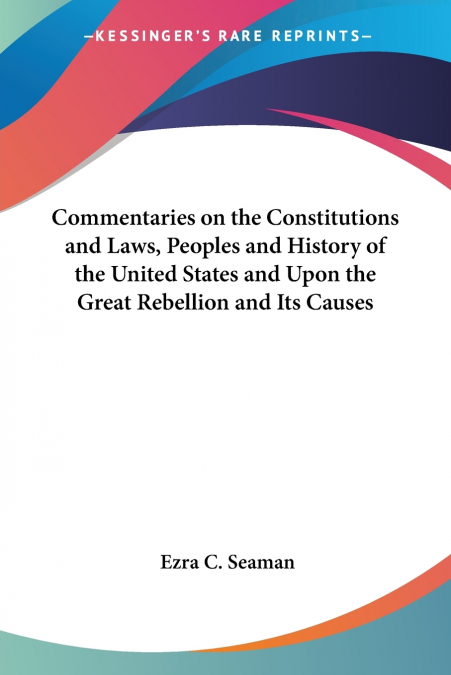 Commentaries on the Constitutions and Laws, Peoples and History of the United States and Upon the Great Rebellion and Its Causes