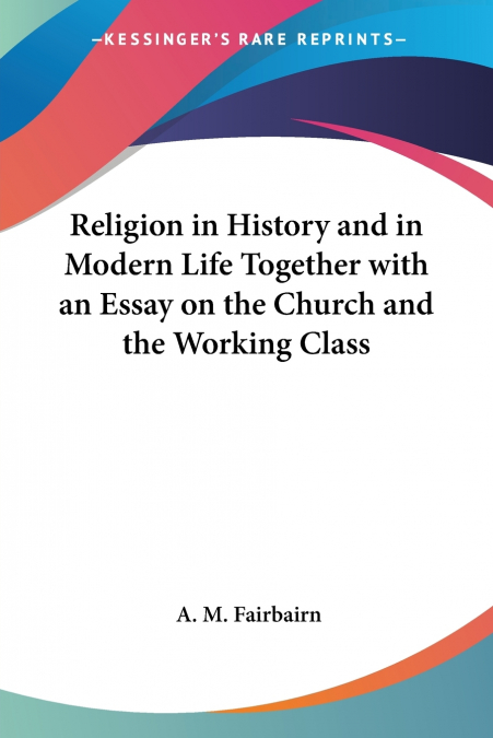 Religion in History and in Modern Life Together with an Essay on the Church and the Working Class