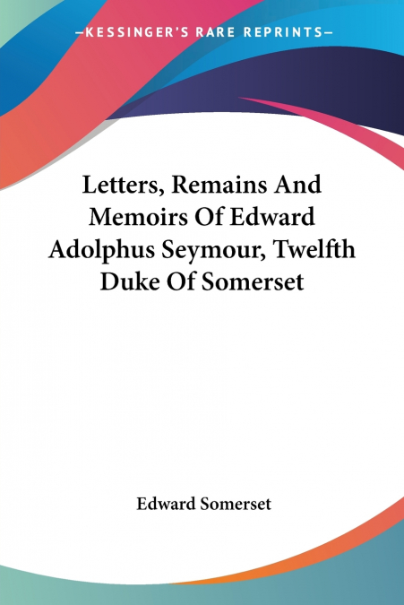Letters, Remains And Memoirs Of Edward Adolphus Seymour, Twelfth Duke Of Somerset