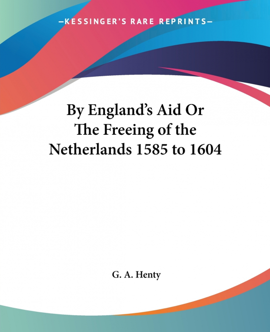 By England’s Aid Or The Freeing of the Netherlands 1585 to 1604