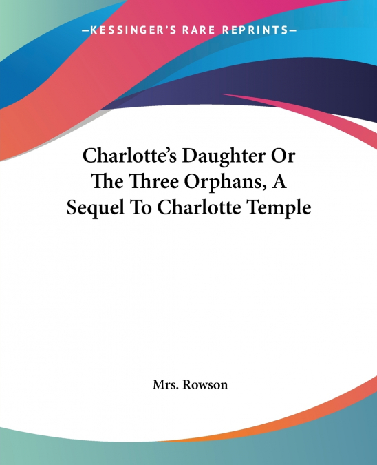 Charlotte’s Daughter Or The Three Orphans, A Sequel To Charlotte Temple