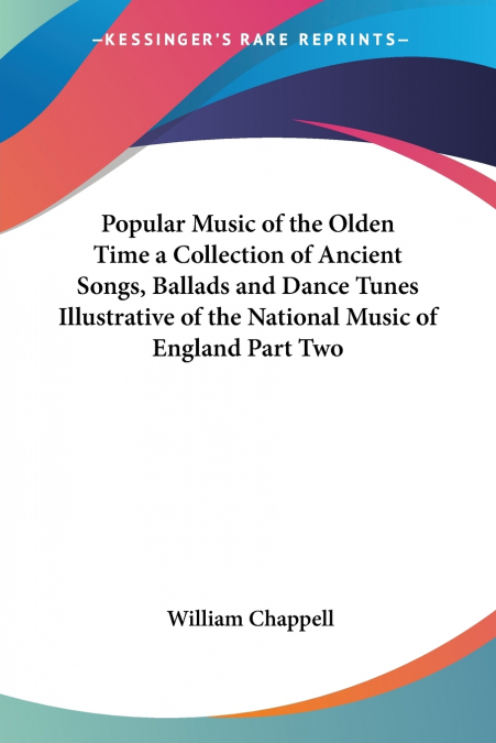 Popular Music of the Olden Time a Collection of Ancient Songs, Ballads and Dance Tunes Illustrative of the National Music of England Part Two