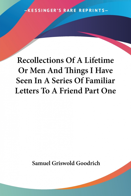 Recollections Of A Lifetime Or Men And Things I Have Seen In A Series Of Familiar Letters To A Friend Part One