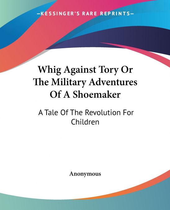 Whig Against Tory Or The Military Adventures Of A Shoemaker
