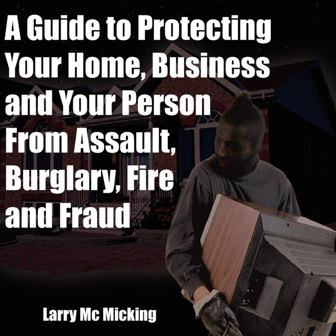 A Guide to Protecting Your Home, Business and Your Person From Assault, Burglary, Fire and Fraud