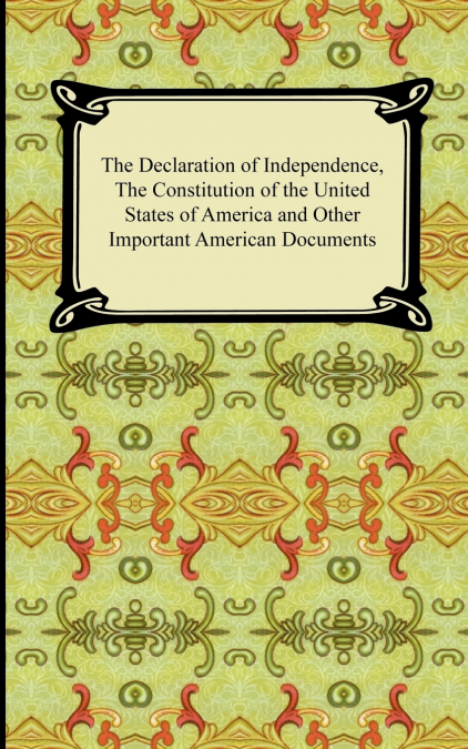 The Declaration of Independence, the Constitution of the United States of America with Amendments, and Other Important American Documents