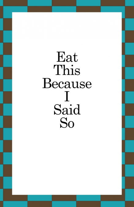 Eat This Because I Said So