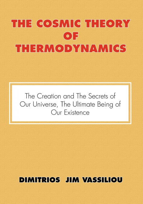 The Cosmic Theory of Thermodynamics 'The Creation and the Secrets of Our Universe, the Ultimate Being of Our Existence'