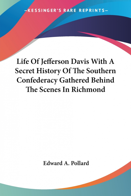 Life Of Jefferson Davis With A Secret History Of The Southern Confederacy Gathered Behind The Scenes In Richmond