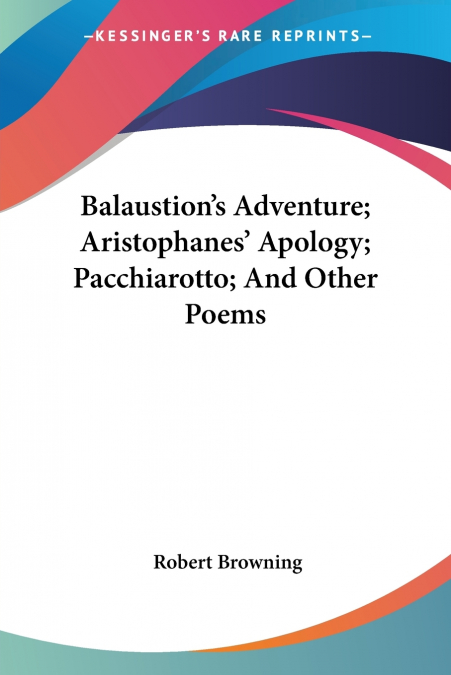 Balaustion’s Adventure; Aristophanes’ Apology; Pacchiarotto; And Other Poems