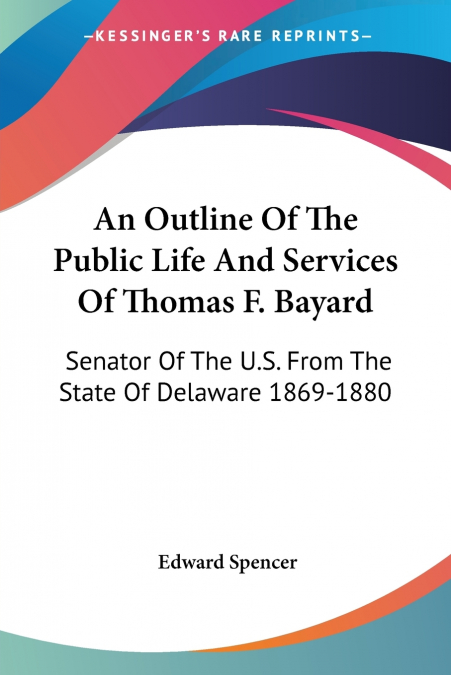 An Outline Of The Public Life And Services Of Thomas F. Bayard