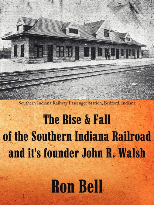 The Rise and Fall of the Southern Indiana Railroad and It’s Founder John R. Walsh