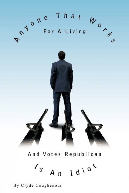 Anyone That Works for a Living and Votes Republican Is an Idiot