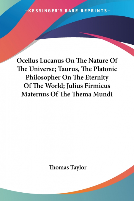 Ocellus Lucanus On The Nature Of The Universe; Taurus, The Platonic Philosopher On The Eternity Of The World; Julius Firmicus Maternus Of The Thema Mundi