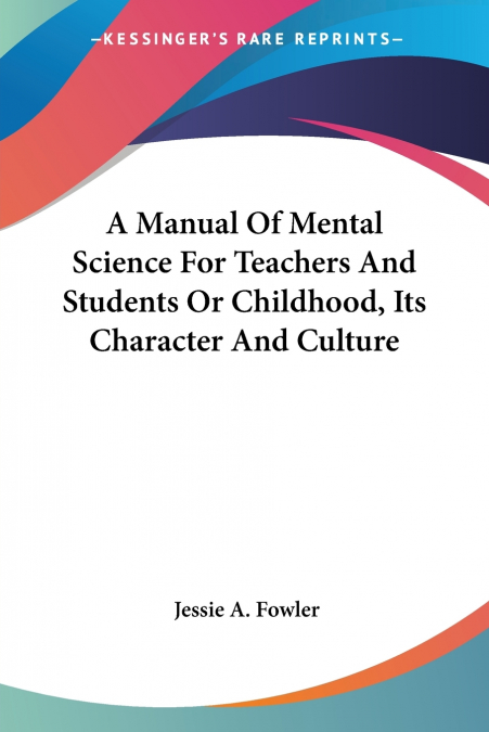 A Manual Of Mental Science For Teachers And Students Or Childhood, Its Character And Culture