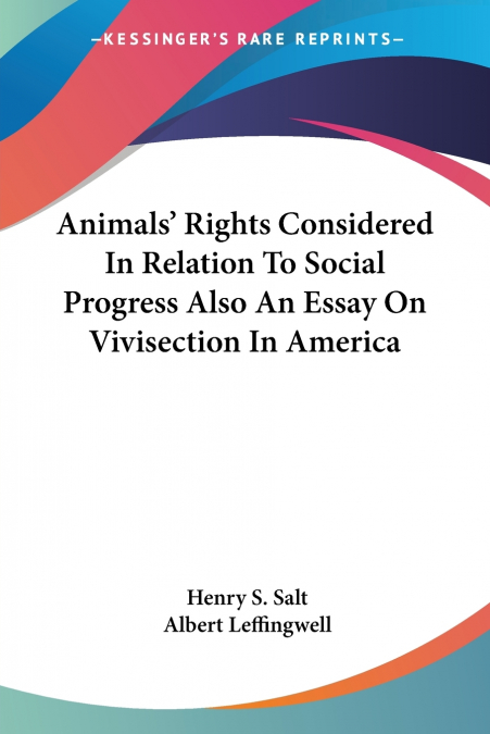 Animals’ Rights Considered In Relation To Social Progress Also An Essay On Vivisection In America