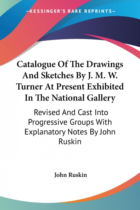 Catalogue Of The Drawings And Sketches By J. M. W. Turner At Present Exhibited In The National Gallery