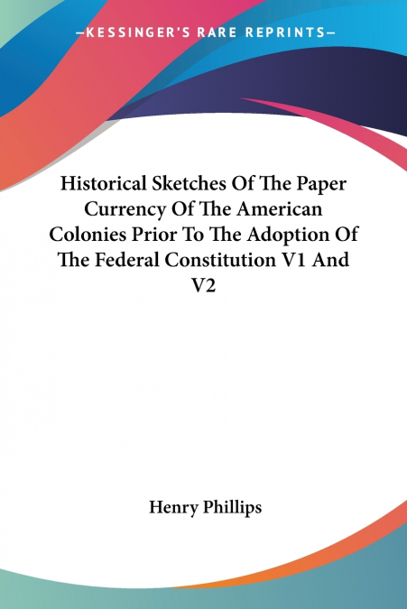 Historical Sketches Of The Paper Currency Of The American Colonies Prior To The Adoption Of The Federal Constitution V1 And V2