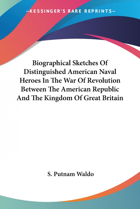 Biographical Sketches Of Distinguished American Naval Heroes In The War Of Revolution Between The American Republic And The Kingdom Of Great Britain