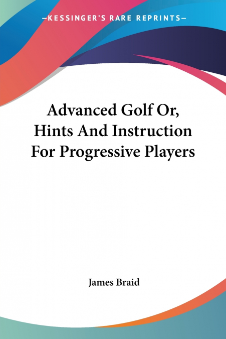 Advanced Golf Or, Hints And Instruction For Progressive Players