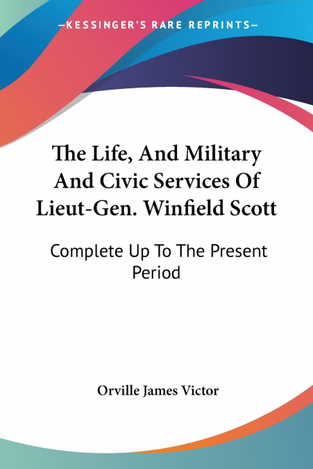 The Life, And Military And Civic Services Of Lieut-Gen. Winfield Scott