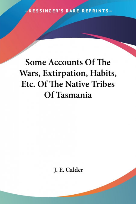 Some Accounts Of The Wars, Extirpation, Habits, Etc. Of The Native Tribes Of Tasmania