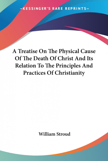A Treatise On The Physical Cause Of The Death Of Christ And Its Relation To The Principles And Practices Of Christianity