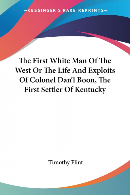 The First White Man Of The West Or The Life And Exploits Of Colonel Dan’l Boon, The First Settler Of Kentucky
