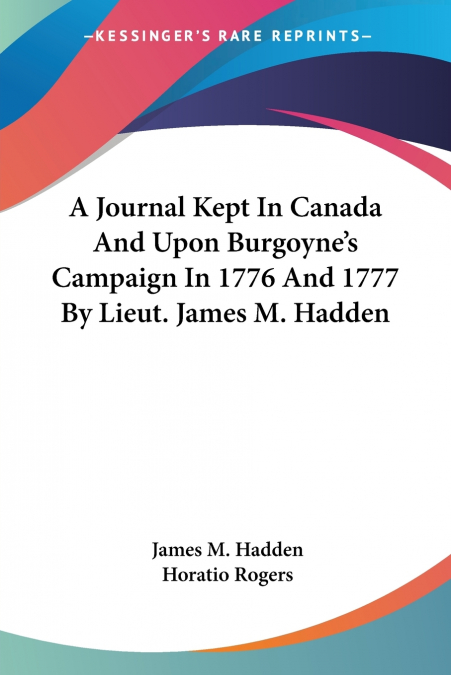 A Journal Kept In Canada And Upon Burgoyne’s Campaign In 1776 And 1777 By Lieut. James M. Hadden