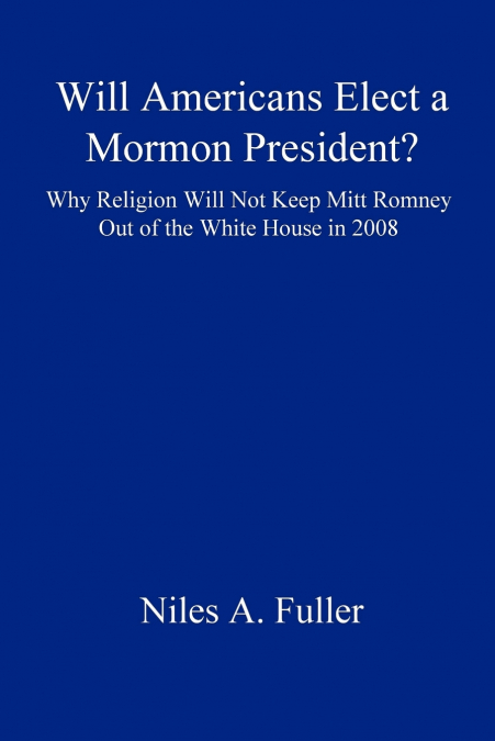 Will Americans Elect a Mormon President? Why Religion Will Not Keep Mitt Romney Out of the White House in 2008