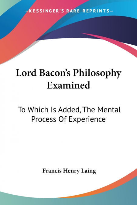 Lord Bacon’s Philosophy Examined