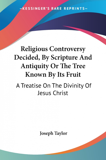 Religious Controversy Decided, By Scripture And Antiquity Or The Tree Known By Its Fruit
