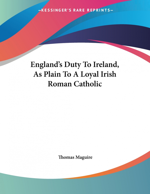 England’s Duty To Ireland, As Plain To A Loyal Irish Roman Catholic