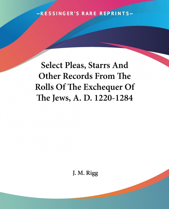 Select Pleas, Starrs And Other Records From The Rolls Of The Exchequer Of The Jews, A. D. 1220-1284