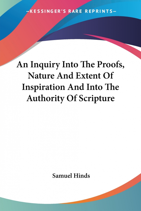 An Inquiry Into The Proofs, Nature And Extent Of Inspiration And Into The Authority Of Scripture