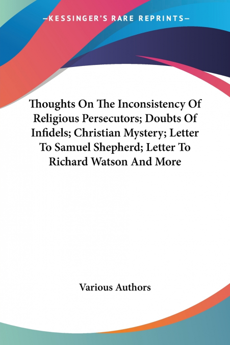 Thoughts On The Inconsistency Of Religious Persecutors; Doubts Of Infidels; Christian Mystery; Letter To Samuel Shepherd; Letter To Richard Watson And More
