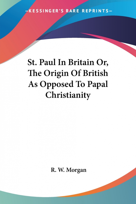 St. Paul In Britain Or, The Origin Of British As Opposed To Papal Christianity