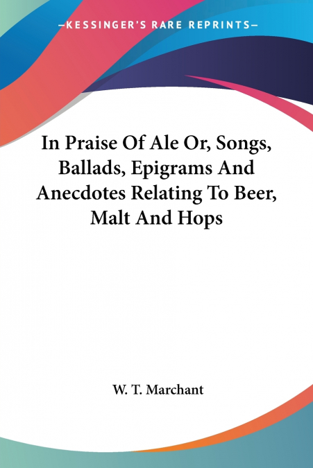In Praise Of Ale Or, Songs, Ballads, Epigrams And Anecdotes Relating To Beer, Malt And Hops