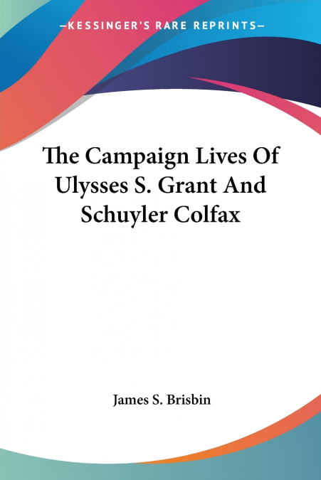 The Campaign Lives Of Ulysses S. Grant And Schuyler Colfax