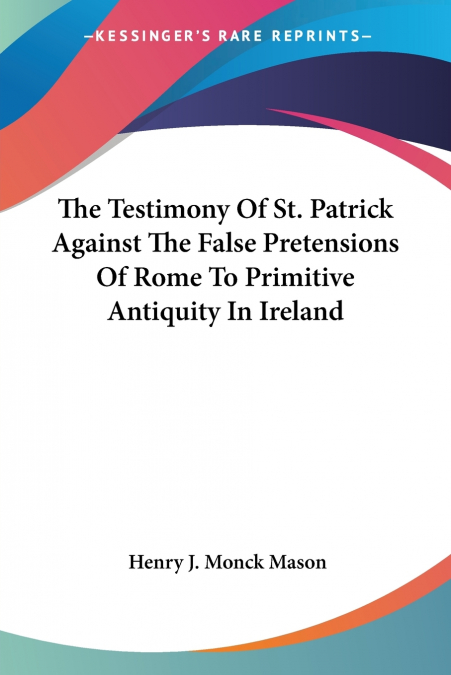 The Testimony Of St. Patrick Against The False Pretensions Of Rome To Primitive Antiquity In Ireland