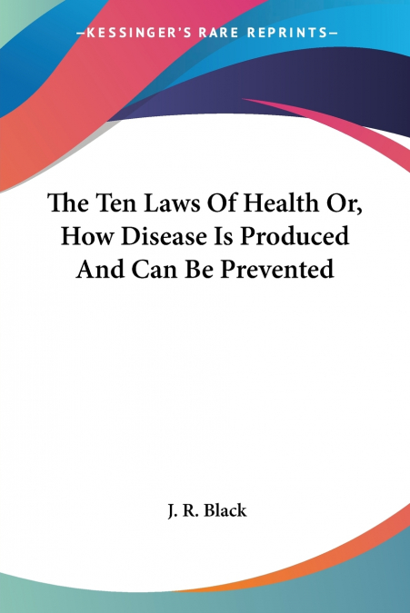 The Ten Laws Of Health Or, How Disease Is Produced And Can Be Prevented