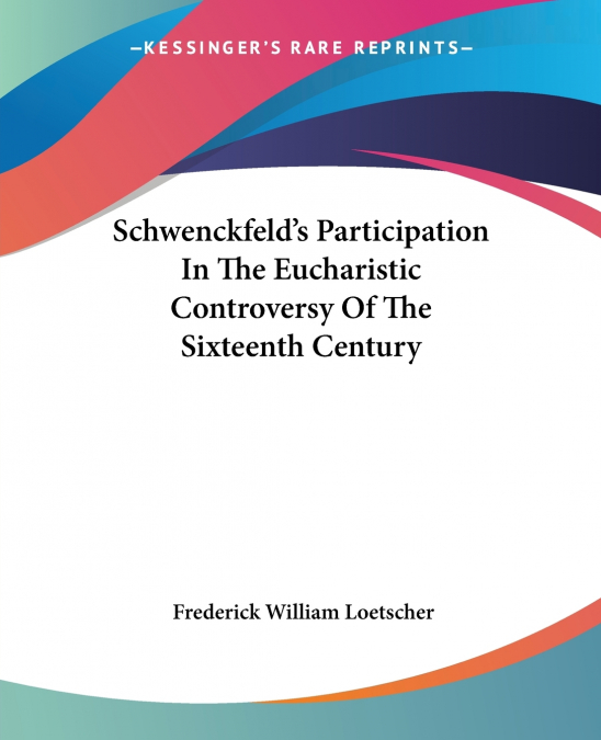 Schwenckfeld’s Participation In The Eucharistic Controversy Of The Sixteenth Century