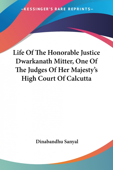 Life Of The Honorable Justice Dwarkanath Mitter, One Of The Judges Of Her Majesty’s High Court Of Calcutta