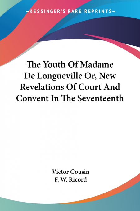 The Youth Of Madame De Longueville Or, New Revelations Of Court And Convent In The Seventeenth