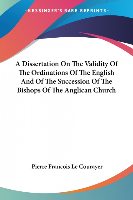 A Dissertation On The Validity Of The Ordinations Of The English And Of The Succession Of The Bishops Of The Anglican Church