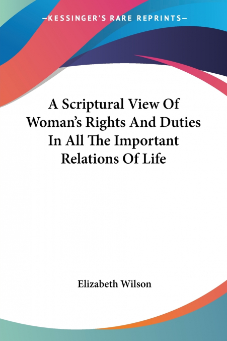 A Scriptural View Of Woman’s Rights And Duties In All The Important Relations Of Life