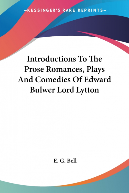 Introductions To The Prose Romances, Plays And Comedies Of Edward Bulwer Lord Lytton