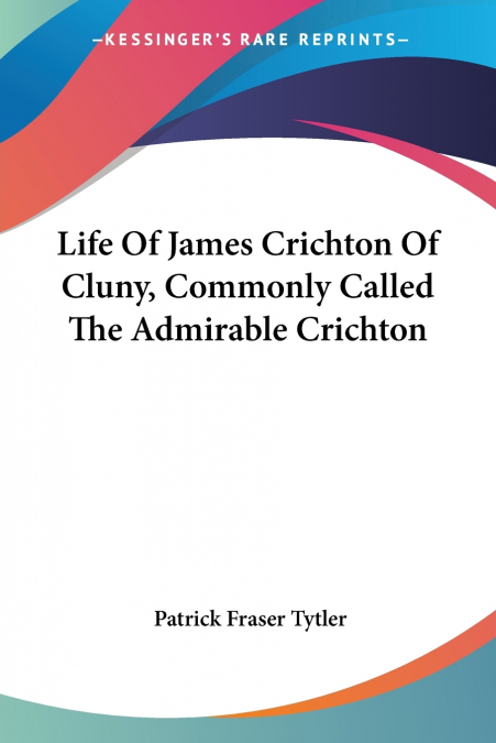 Life Of James Crichton Of Cluny, Commonly Called The Admirable Crichton
