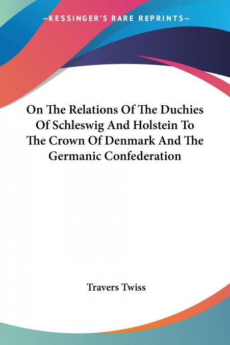 On The Relations Of The Duchies Of Schleswig And Holstein To The Crown Of Denmark And The Germanic Confederation